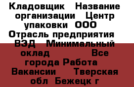 Кладовщик › Название организации ­ Центр упаковки, ООО › Отрасль предприятия ­ ВЭД › Минимальный оклад ­ 19 000 - Все города Работа » Вакансии   . Тверская обл.,Бежецк г.